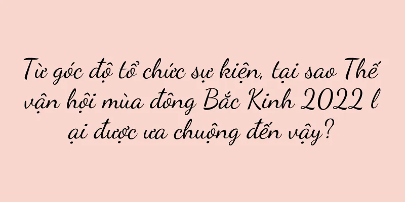 Từ góc độ tổ chức sự kiện, tại sao Thế vận hội mùa đông Bắc Kinh 2022 lại được ưa chuộng đến vậy?