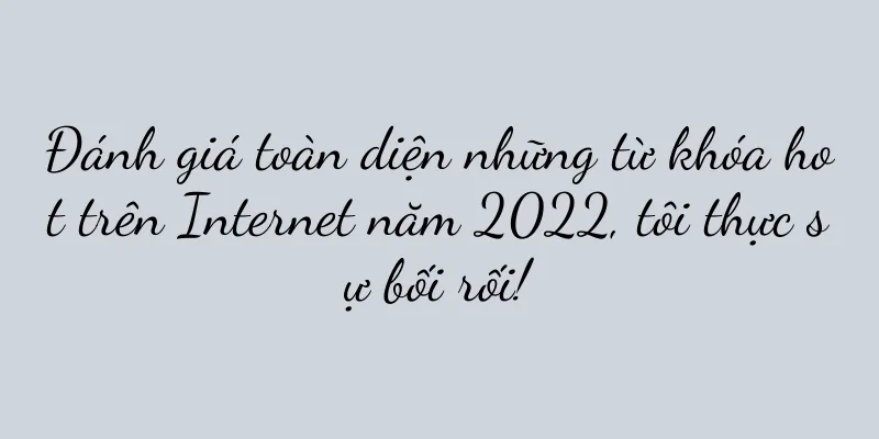 Đánh giá toàn diện những từ khóa hot trên Internet năm 2022, tôi thực sự bối rối!