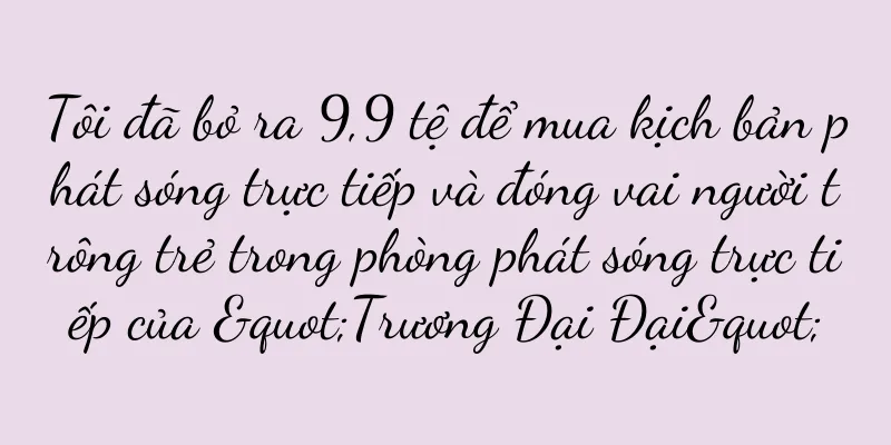 Tôi đã bỏ ra 9,9 tệ để mua kịch bản phát sóng trực tiếp và đóng vai người trông trẻ trong phòng phát sóng trực tiếp của "Trương Đại Đại"