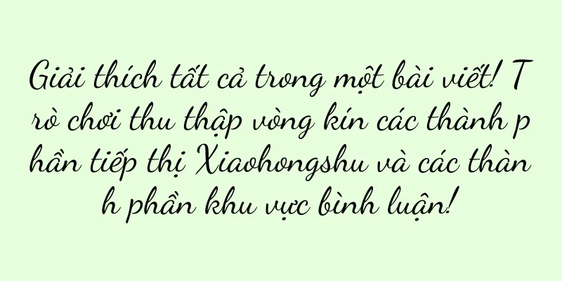 Giải thích tất cả trong một bài viết! Trò chơi thu thập vòng kín các thành phần tiếp thị Xiaohongshu và các thành phần khu vực bình luận!