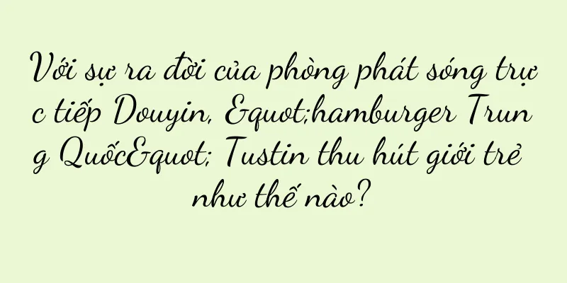 Với sự ra đời của phòng phát sóng trực tiếp Douyin, "hamburger Trung Quốc" Tustin thu hút giới trẻ như thế nào?