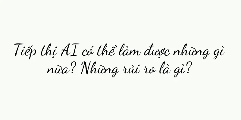 Tiếp thị AI có thể làm được những gì nữa? Những rủi ro là gì?