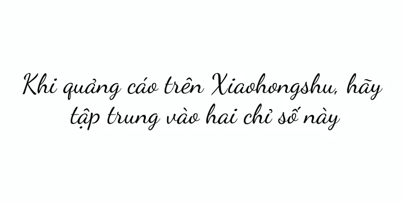 Khi quảng cáo trên Xiaohongshu, hãy tập trung vào hai chỉ số này