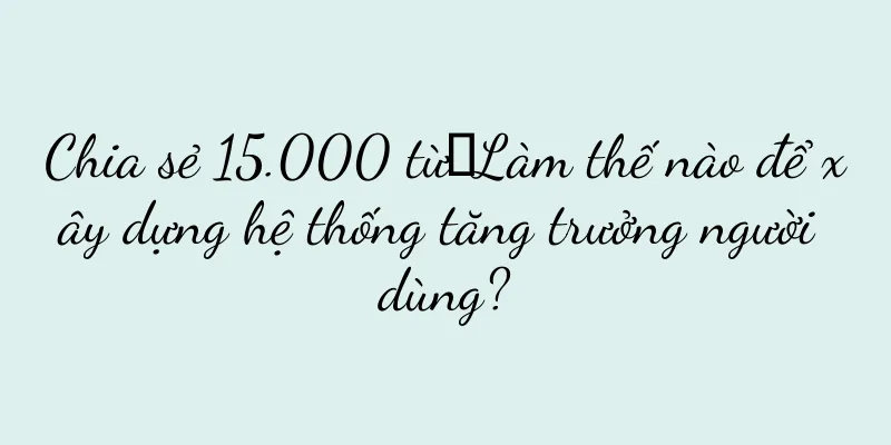 Chia sẻ 15.000 từ丨Làm thế nào để xây dựng hệ thống tăng trưởng người dùng?
