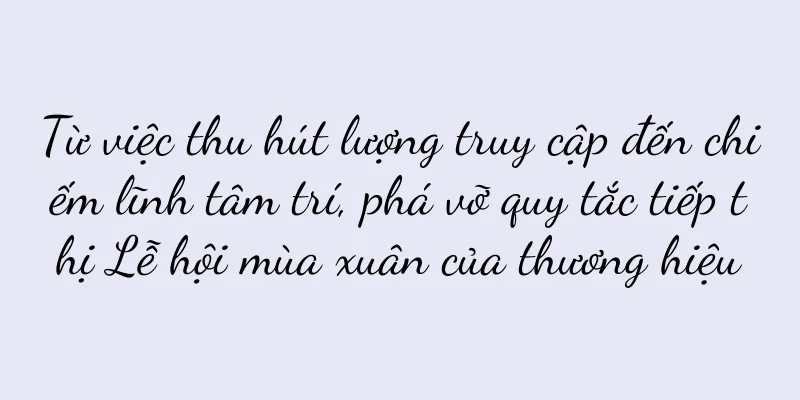 Từ việc thu hút lượng truy cập đến chiếm lĩnh tâm trí, phá vỡ quy tắc tiếp thị Lễ hội mùa xuân của thương hiệu