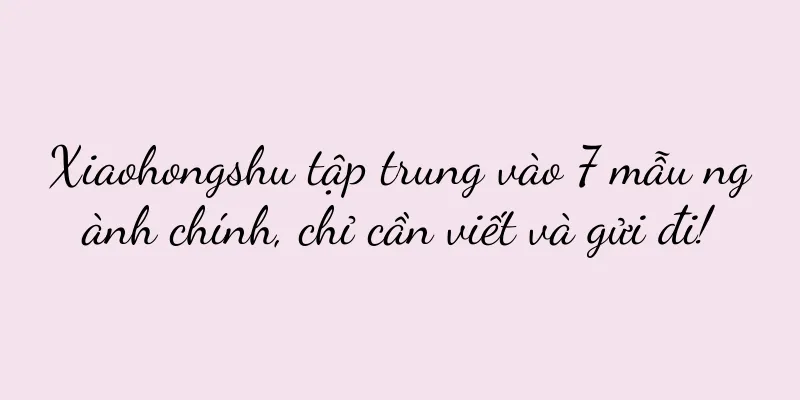 Xiaohongshu tập trung vào 7 mẫu ngành chính, chỉ cần viết và gửi đi!
