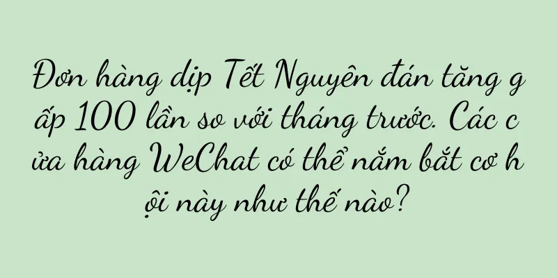 Đơn hàng dịp Tết Nguyên đán tăng gấp 100 lần so với tháng trước. Các cửa hàng WeChat có thể nắm bắt cơ hội này như thế nào?