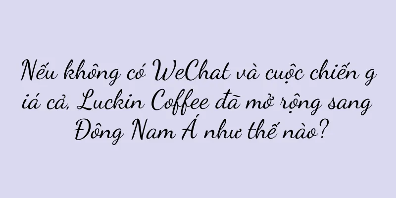 Nếu không có WeChat và cuộc chiến giá cả, Luckin Coffee đã mở rộng sang Đông Nam Á như thế nào?