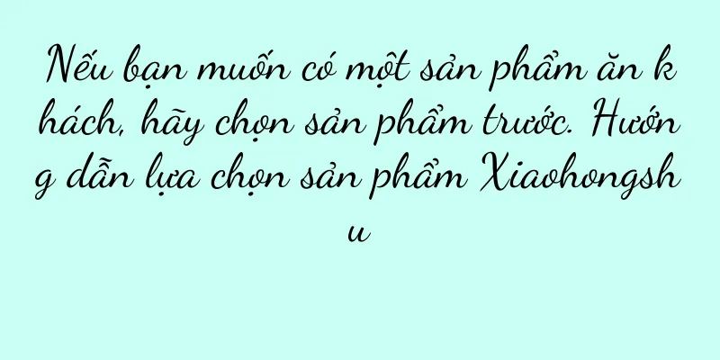 Nếu bạn muốn có một sản phẩm ăn khách, hãy chọn sản phẩm trước. Hướng dẫn lựa chọn sản phẩm Xiaohongshu
