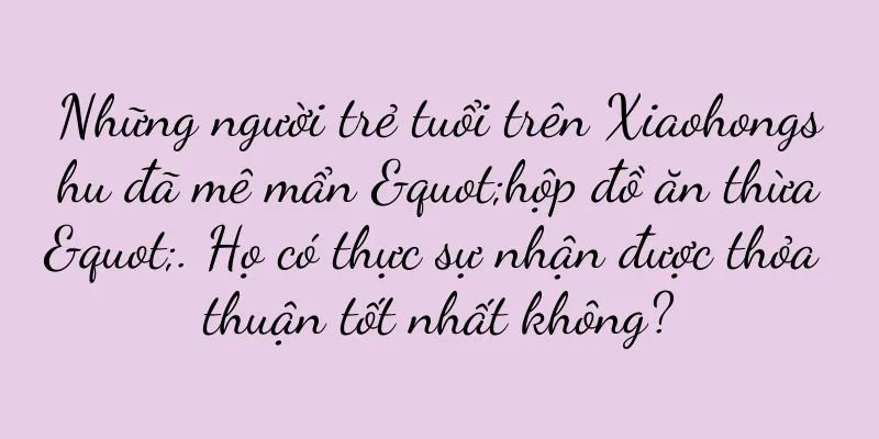 Những người trẻ tuổi trên Xiaohongshu đã mê mẩn "hộp đồ ăn thừa". Họ có thực sự nhận được thỏa thuận tốt nhất không?