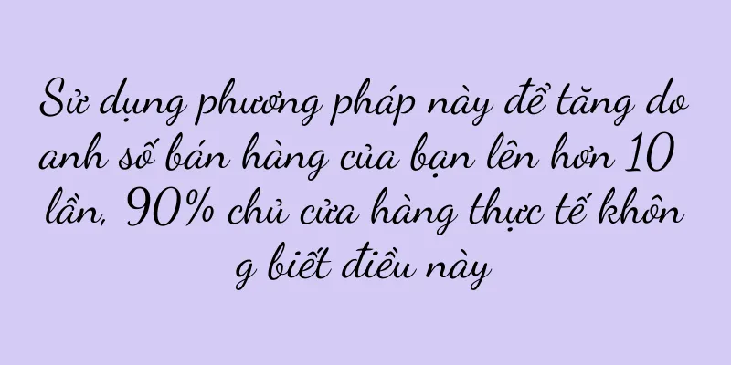 Sử dụng phương pháp này để tăng doanh số bán hàng của bạn lên hơn 10 lần, 90% chủ cửa hàng thực tế không biết điều này