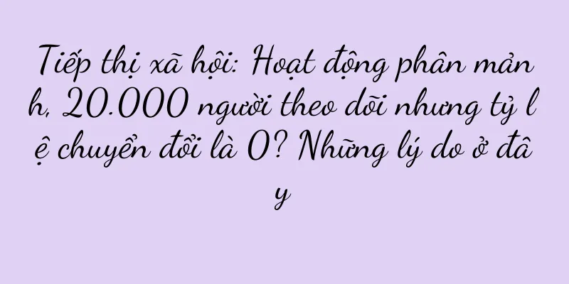 Tiếp thị xã hội: Hoạt động phân mảnh, 20.000 người theo dõi nhưng tỷ lệ chuyển đổi là 0? Những lý do ở đây