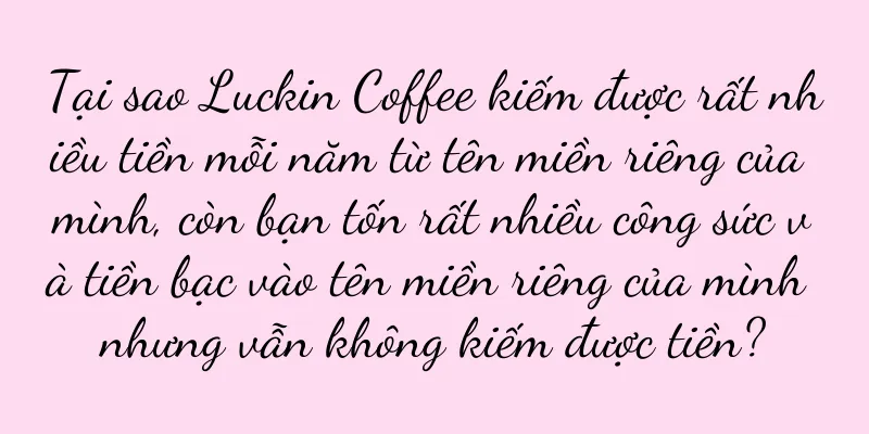 Tại sao Luckin Coffee kiếm được rất nhiều tiền mỗi năm từ tên miền riêng của mình, còn bạn tốn rất nhiều công sức và tiền bạc vào tên miền riêng của mình nhưng vẫn không kiếm được tiền?