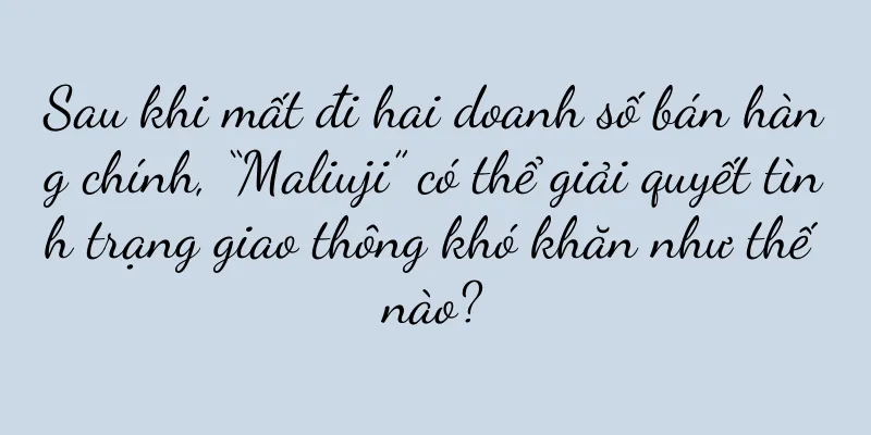 Sau khi mất đi hai doanh số bán hàng chính, “Maliuji” có thể giải quyết tình trạng giao thông khó khăn như thế nào?