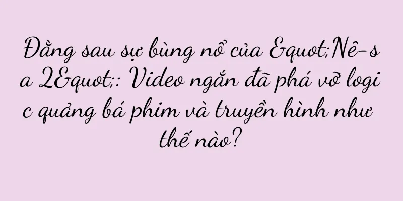 Đằng sau sự bùng nổ của "Nê-sa 2": Video ngắn đã phá vỡ logic quảng bá phim và truyền hình như thế nào?