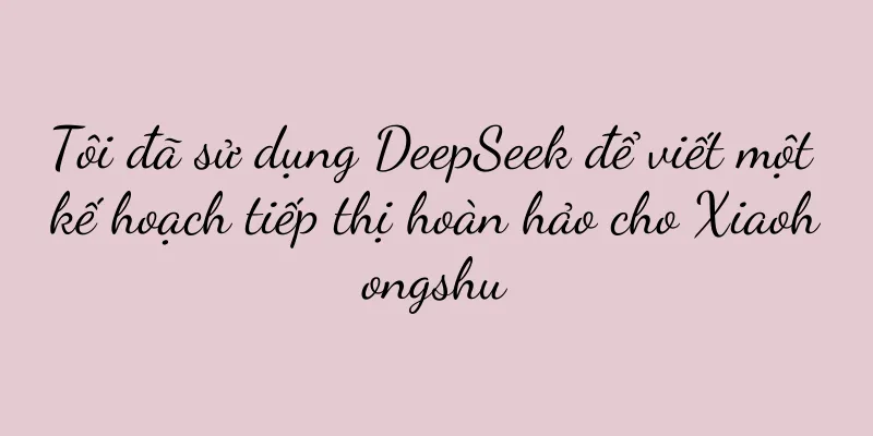 Tôi đã sử dụng DeepSeek để viết một kế hoạch tiếp thị hoàn hảo cho Xiaohongshu