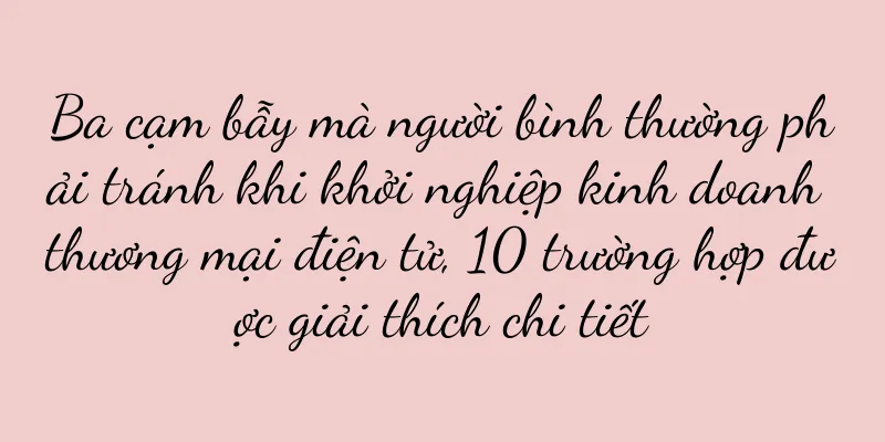 Ba cạm bẫy mà người bình thường phải tránh khi khởi nghiệp kinh doanh thương mại điện tử, 10 trường hợp được giải thích chi tiết
