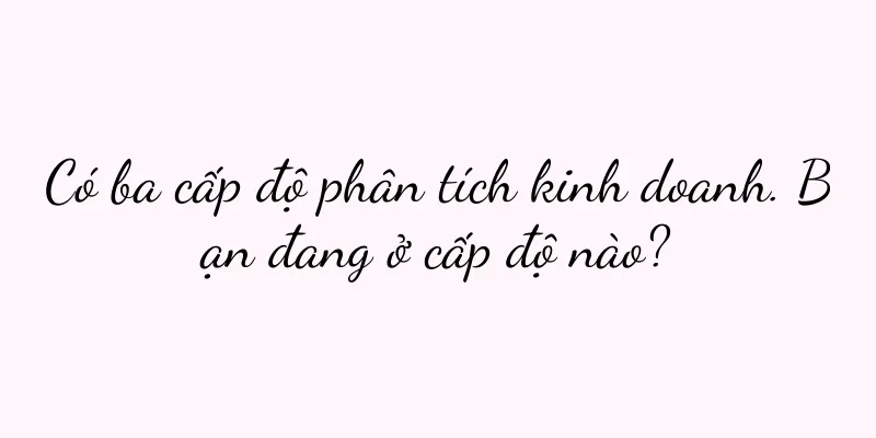Có ba cấp độ phân tích kinh doanh. Bạn đang ở cấp độ nào?