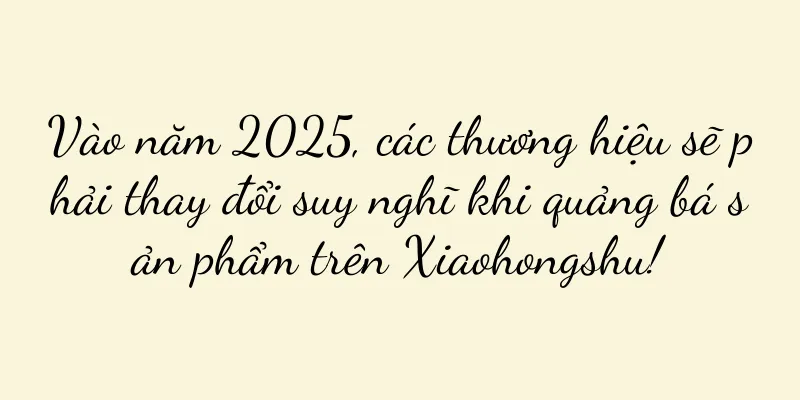 Vào năm 2025, các thương hiệu sẽ phải thay đổi suy nghĩ khi quảng bá sản phẩm trên Xiaohongshu!