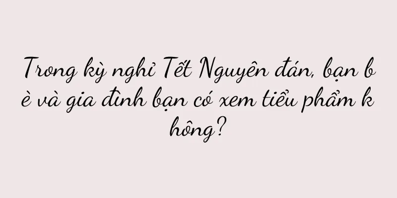 Trong kỳ nghỉ Tết Nguyên đán, bạn bè và gia đình bạn có xem tiểu phẩm không?