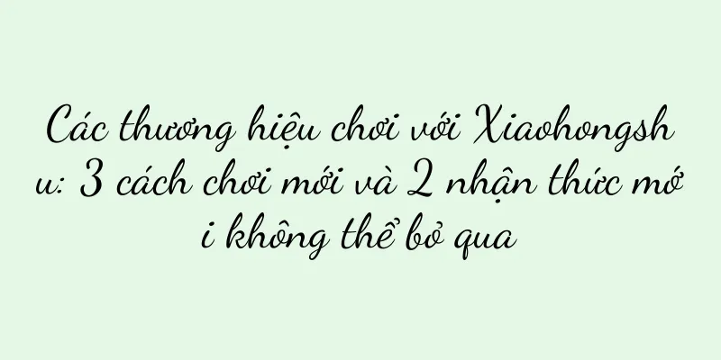 Các thương hiệu chơi với Xiaohongshu: 3 cách chơi mới và 2 nhận thức mới không thể bỏ qua