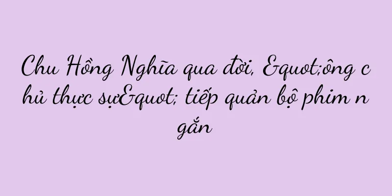 Chu Hồng Nghĩa qua đời, "ông chủ thực sự" tiếp quản bộ phim ngắn