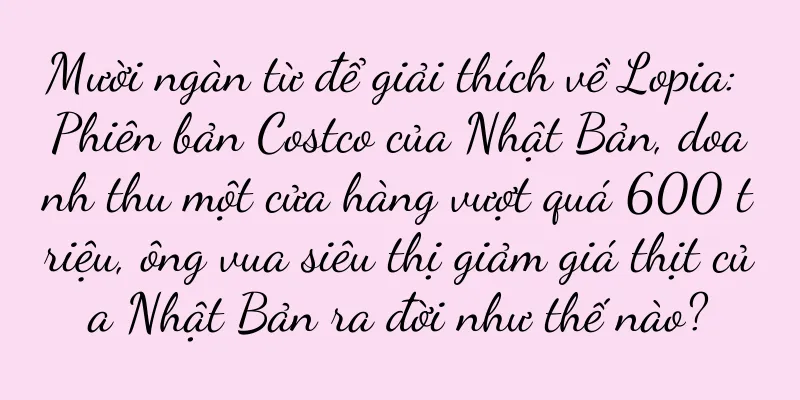 Mười ngàn từ để giải thích về Lopia: Phiên bản Costco của Nhật Bản, doanh thu một cửa hàng vượt quá 600 triệu, ông vua siêu thị giảm giá thịt của Nhật Bản ra đời như thế nào?