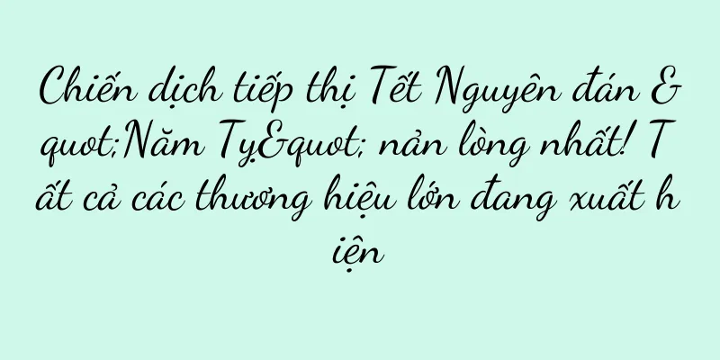 Chiến dịch tiếp thị Tết Nguyên đán "Năm Tỵ" nản lòng nhất! Tất cả các thương hiệu lớn đang xuất hiện