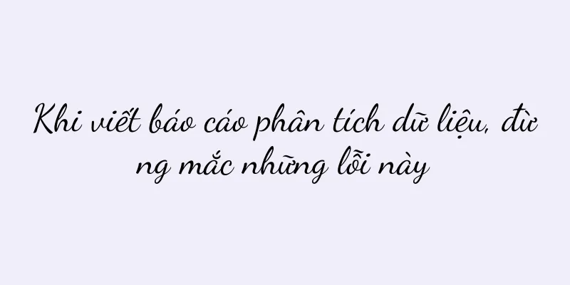 Khi viết báo cáo phân tích dữ liệu, đừng mắc những lỗi này
