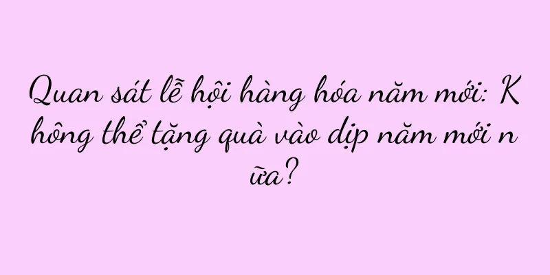 Quan sát lễ hội hàng hóa năm mới: Không thể tặng quà vào dịp năm mới nữa?
