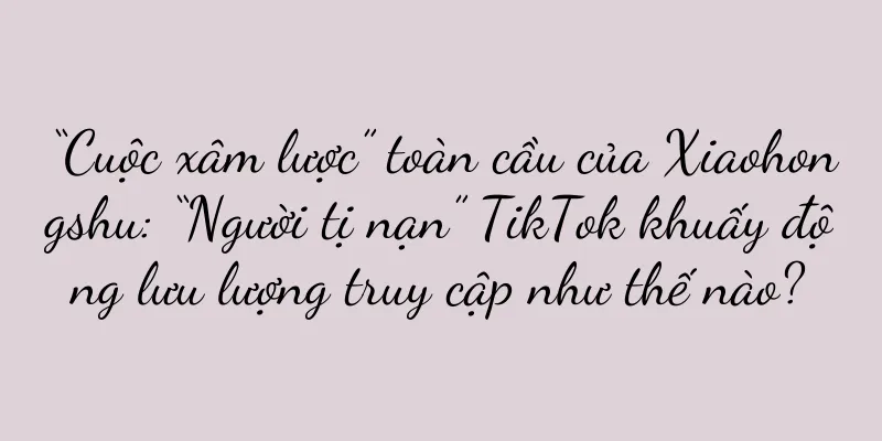 “Cuộc xâm lược” toàn cầu của Xiaohongshu: “Người tị nạn” TikTok khuấy động lưu lượng truy cập như thế nào?