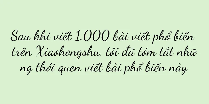 Sau khi viết 1.000 bài viết phổ biến trên Xiaohongshu, tôi đã tóm tắt những thói quen viết bài phổ biến này