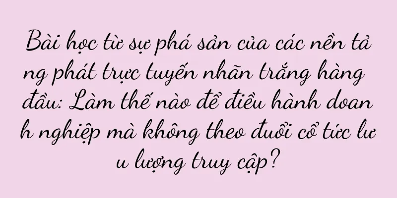 Bài học từ sự phá sản của các nền tảng phát trực tuyến nhãn trắng hàng đầu: Làm thế nào để điều hành doanh nghiệp mà không theo đuổi cổ tức lưu lượng truy cập?
