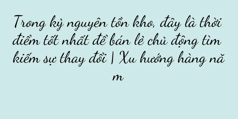 Trong kỷ nguyên tồn kho, đây là thời điểm tốt nhất để bán lẻ chủ động tìm kiếm sự thay đổi | Xu hướng hàng năm