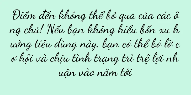 Điểm đến không thể bỏ qua của các ông chủ! Nếu bạn không hiểu bốn xu hướng tiêu dùng này, bạn có thể bỏ lỡ cơ hội và chịu tình trạng trì trệ lợi nhuận vào năm tới