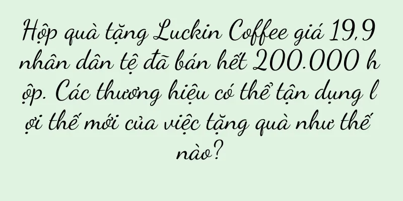 Hộp quà tặng Luckin Coffee giá 19,9 nhân dân tệ đã bán hết 200.000 hộp. Các thương hiệu có thể tận dụng lợi thế mới của việc tặng quà như thế nào?