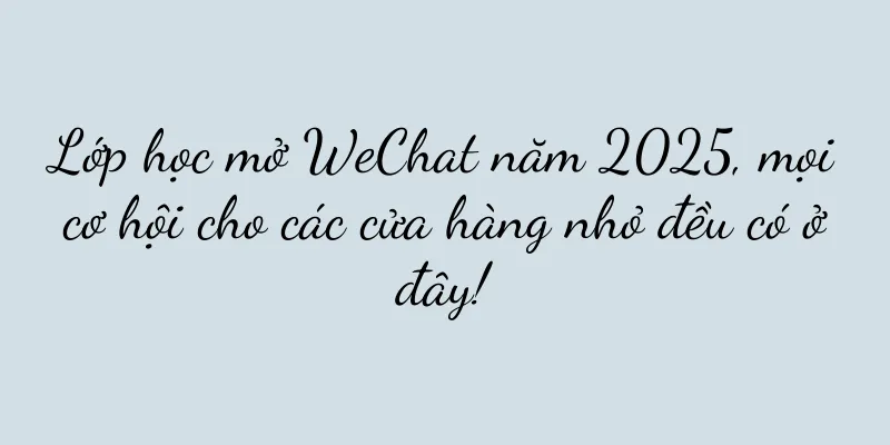 Lớp học mở WeChat năm 2025, mọi cơ hội cho các cửa hàng nhỏ đều có ở đây!