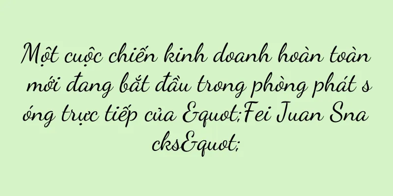 Một cuộc chiến kinh doanh hoàn toàn mới đang bắt đầu trong phòng phát sóng trực tiếp của "Fei Juan Snacks"