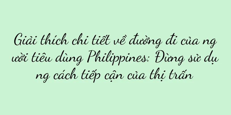 Giải thích chi tiết về đường đi của người tiêu dùng Philippines: Đừng sử dụng cách tiếp cận của thị trấn