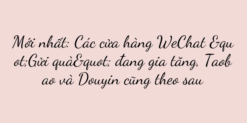 Mới nhất: Các cửa hàng WeChat "Gửi quà" đang gia tăng, Taobao và Douyin cũng theo sau