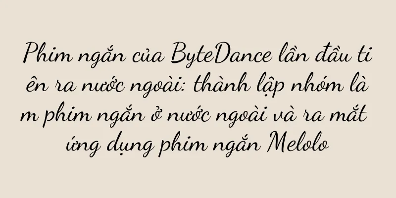 Phim ngắn của ByteDance lần đầu tiên ra nước ngoài: thành lập nhóm làm phim ngắn ở nước ngoài và ra mắt ứng dụng phim ngắn Melolo
