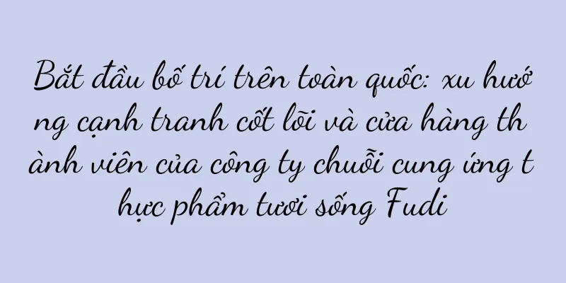 Bắt đầu bố trí trên toàn quốc: xu hướng cạnh tranh cốt lõi và cửa hàng thành viên của công ty chuỗi cung ứng thực phẩm tươi sống Fudi