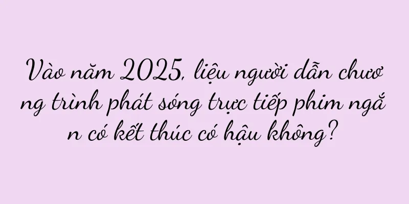 Vào năm 2025, liệu người dẫn chương trình phát sóng trực tiếp phim ngắn có kết thúc có hậu không?