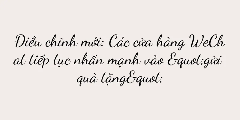 Điều chỉnh mới: Các cửa hàng WeChat tiếp tục nhấn mạnh vào "gửi quà tặng"