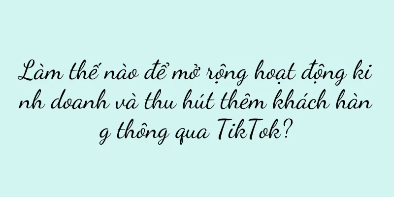 Làm thế nào để mở rộng hoạt động kinh doanh và thu hút thêm khách hàng thông qua TikTok?