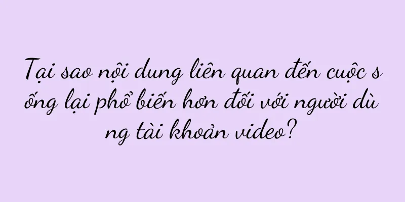 Tại sao nội dung liên quan đến cuộc sống lại phổ biến hơn đối với người dùng tài khoản video?