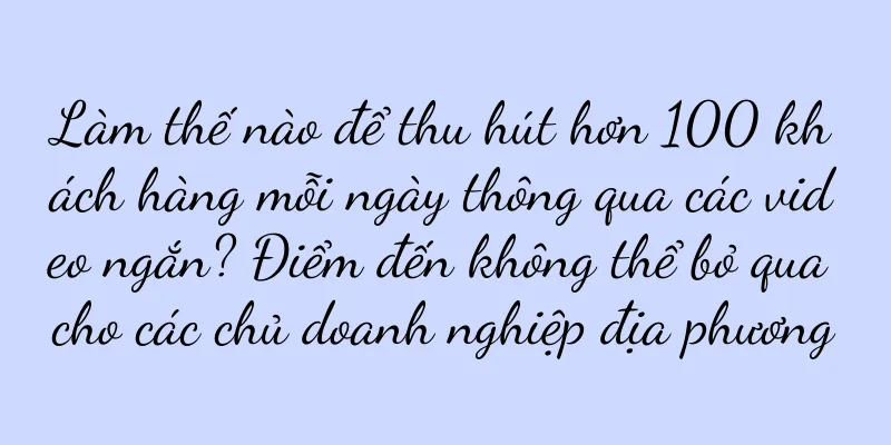 Làm thế nào để thu hút hơn 100 khách hàng mỗi ngày thông qua các video ngắn? Điểm đến không thể bỏ qua cho các chủ doanh nghiệp địa phương