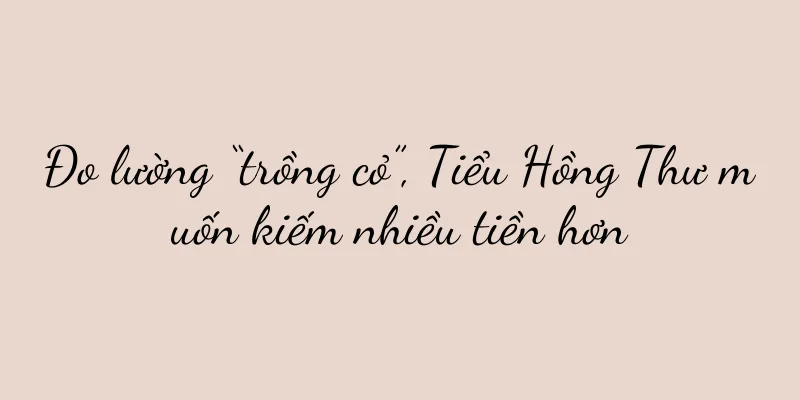 Đo lường “trồng cỏ”, Tiểu Hồng Thư muốn kiếm nhiều tiền hơn