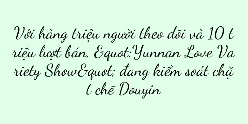 Với hàng triệu người theo dõi và 10 triệu lượt bán, "Yunnan Love Variety Show" đang kiểm soát chặt chẽ Douyin