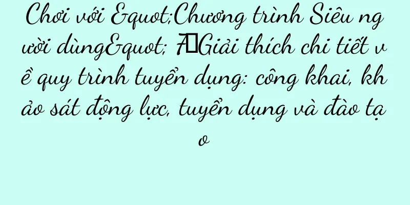 Chơi với "Chương trình Siêu người dùng" 7▎Giải thích chi tiết về quy trình tuyển dụng: công khai, khảo sát động lực, tuyển dụng và đào tạo